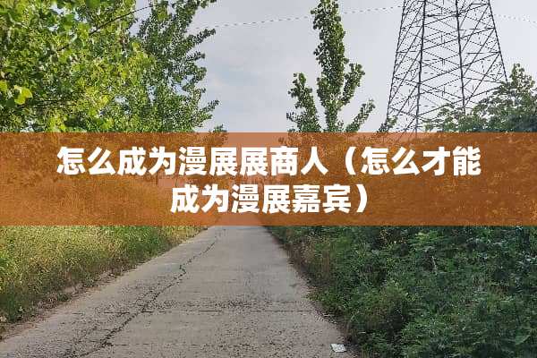 怎么成为漫展展商人（怎么才能成为漫展嘉宾）