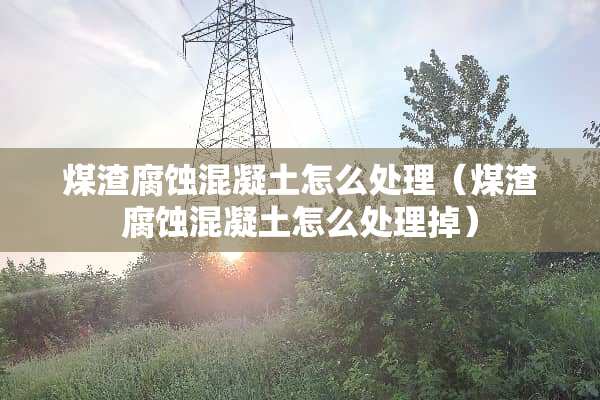 煤渣腐蚀混凝土怎么处理（煤渣腐蚀混凝土怎么处理掉）