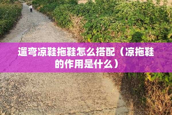 遛弯凉鞋拖鞋怎么搭配（凉拖鞋的作用是什么）