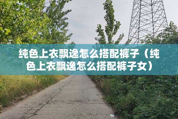 纯色上衣飘逸怎么搭配裤子（纯色上衣飘逸怎么搭配裤子女）