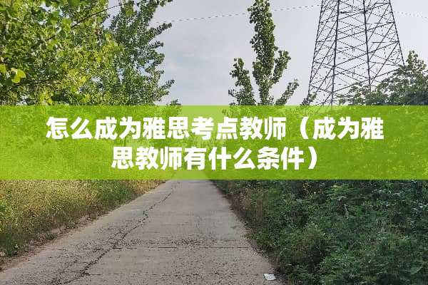 怎么成为雅思考点教师（成为雅思教师有什么条件）