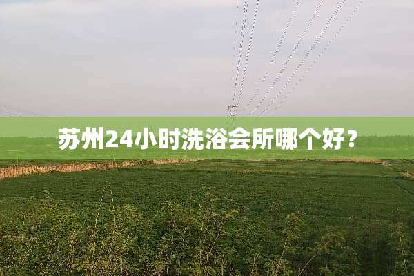 苏州24小时洗浴会所哪个好？