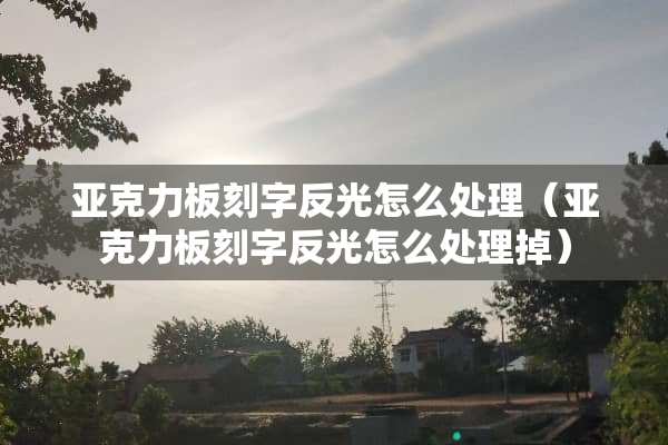 亚克力板刻字反光怎么处理（亚克力板刻字反光怎么处理掉）