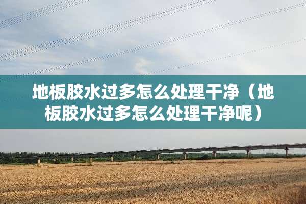 地板胶水过多怎么处理干净（地板胶水过多怎么处理干净呢）