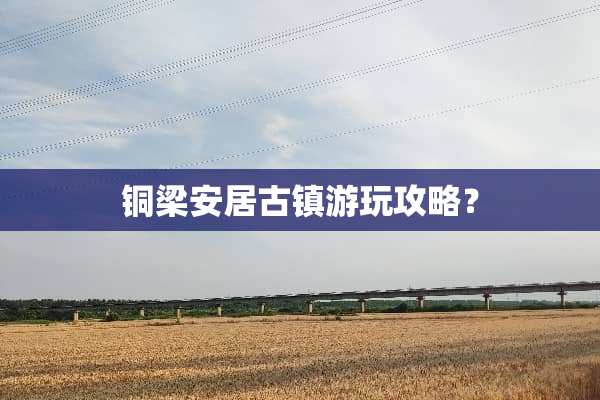 铜梁安居古镇游玩攻略？