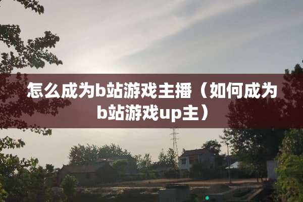 怎么成为b站游戏主播（如何成为b站游戏up主）
