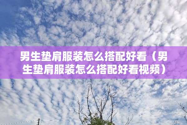 男生垫肩服装怎么搭配好看（男生垫肩服装怎么搭配好看视频）