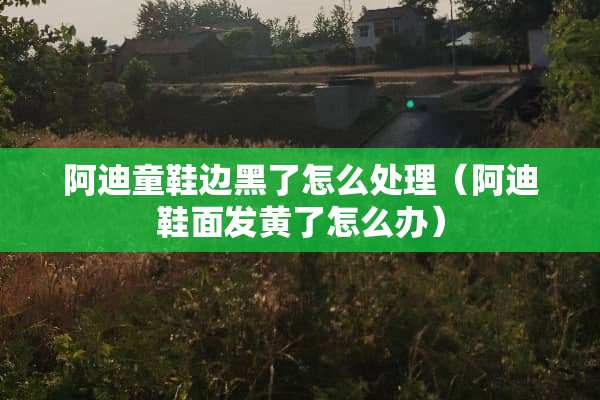 阿迪童鞋边黑了怎么处理（阿迪鞋面发黄了怎么办）