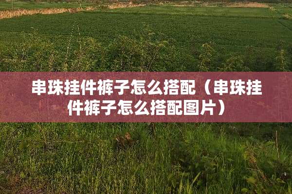 串珠挂件裤子怎么搭配（串珠挂件裤子怎么搭配图片）