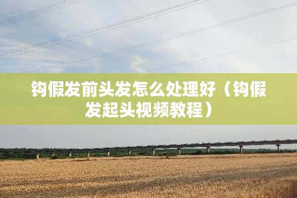 钩假发前头发怎么处理好（钩假发起头视频教程）