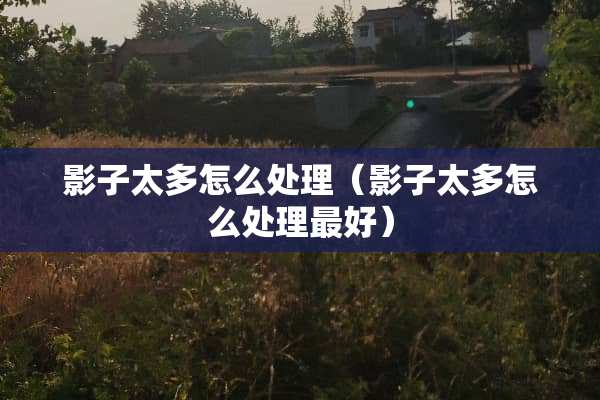 影子太多怎么处理（影子太多怎么处理最好）