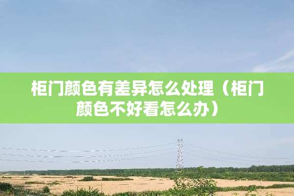 柜门颜色有差异怎么处理（柜门颜色不好看怎么办）