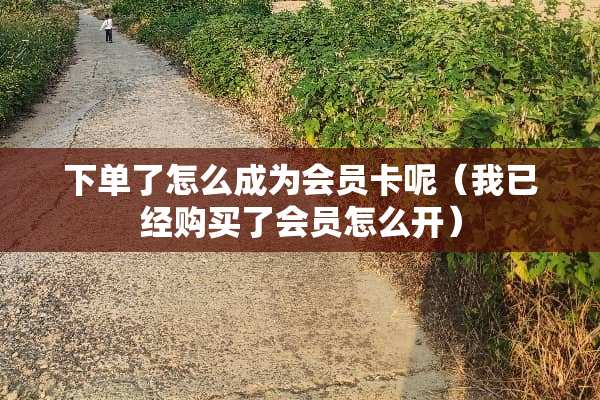 下单了怎么成为会员卡呢（我已经购买了会员怎么开）