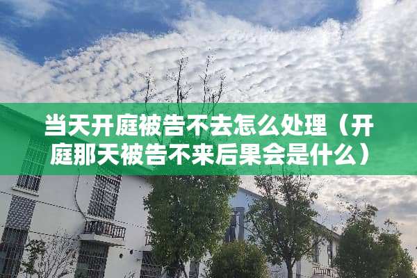 当天开庭被告不去怎么处理（开庭那天被告不来后果会是什么）