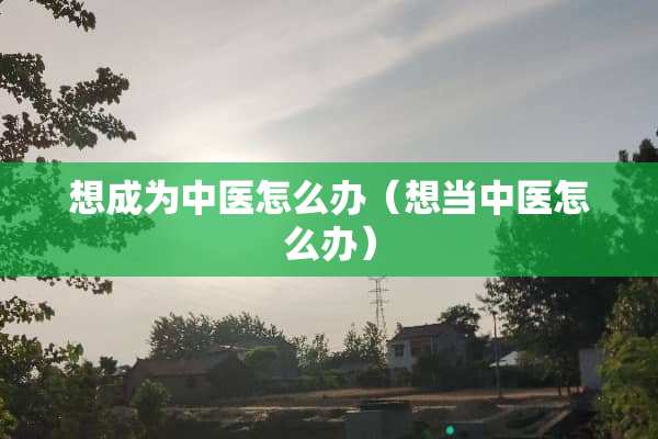 想成为中医怎么办（想当中医怎么办）