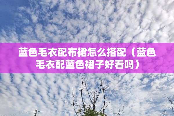 蓝色毛衣配布裙怎么搭配（蓝色毛衣配蓝色裙子好看吗）