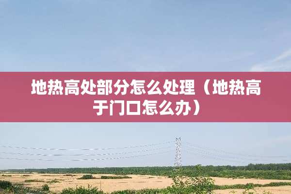 地热高处部分怎么处理（地热高于门口怎么办）