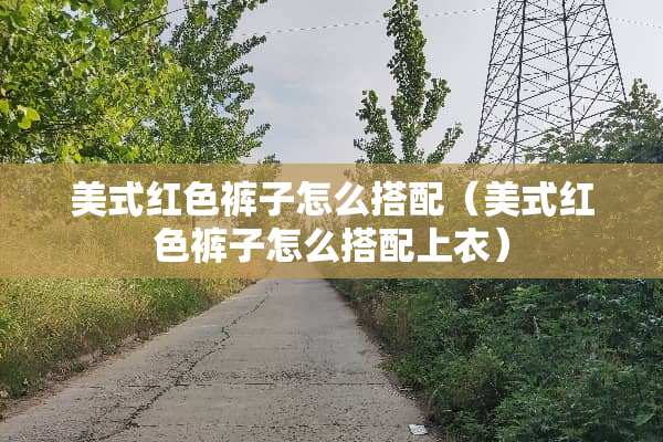 美式红色裤子怎么搭配（美式红色裤子怎么搭配上衣）