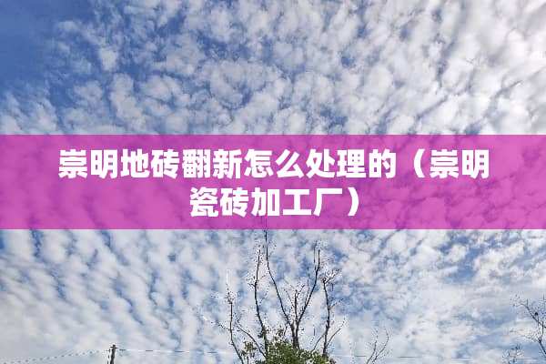 崇明地砖翻新怎么处理的（崇明瓷砖加工厂）