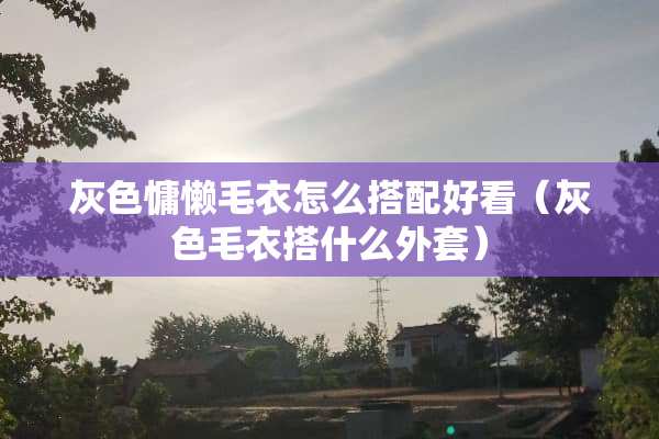 灰色慵懒毛衣怎么搭配好看（灰色毛衣搭什么外套）