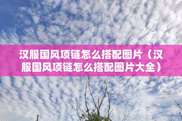汉服国风项链怎么搭配图片（汉服国风项链怎么搭配图片大全）