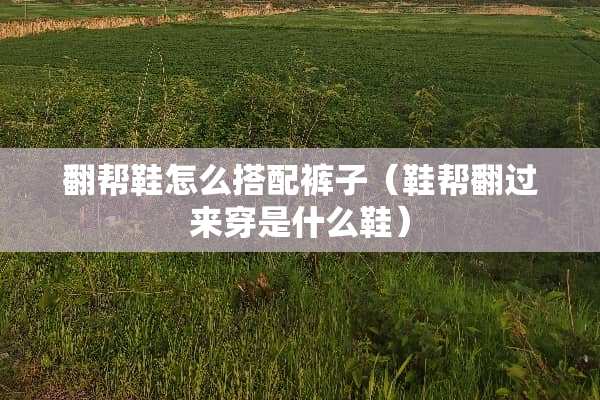 翻帮鞋怎么搭配裤子（鞋帮翻过来穿是什么鞋）