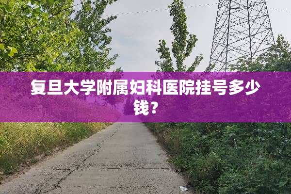 复旦大学附属妇科医院挂号多少钱？