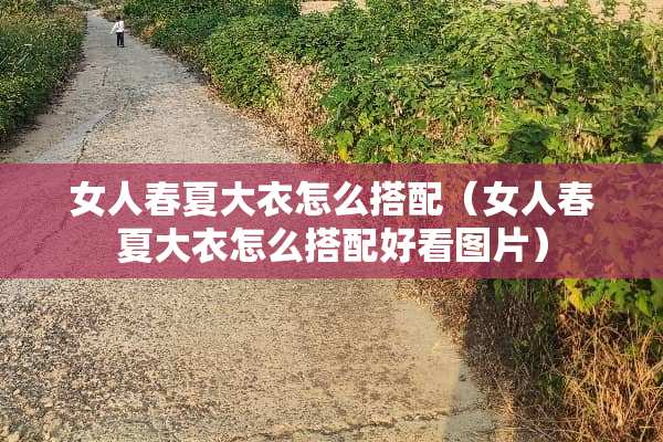 女人春夏大衣怎么搭配（女人春夏大衣怎么搭配好看图片）