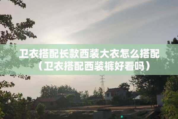 卫衣搭配长款西装大衣怎么搭配（卫衣搭配西装裤好看吗）