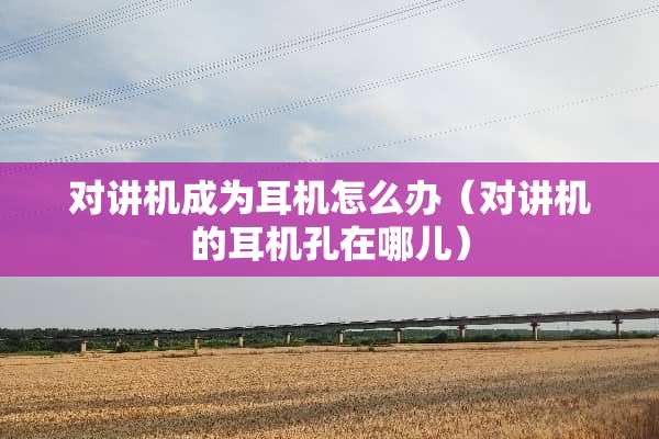 对讲机成为耳机怎么办（对讲机的耳机孔在哪儿）