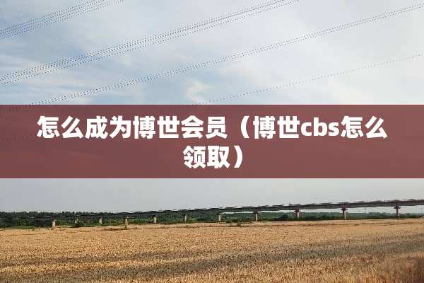 怎么成为博世会员（博世cbs怎么领取）