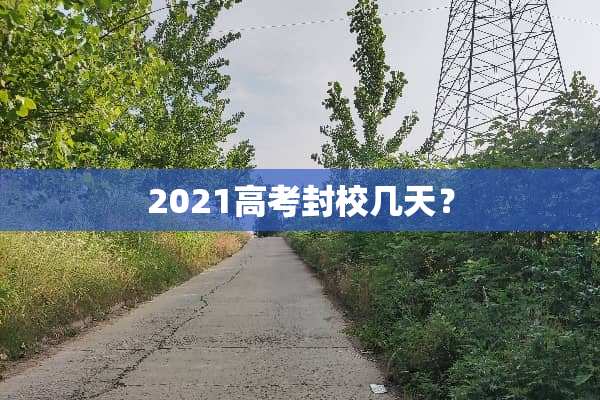 2021高考封校几天？