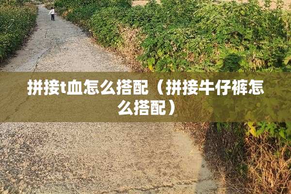 拼接t血怎么搭配（拼接牛仔裤怎么搭配）