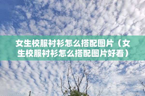 女生校服衬衫怎么搭配图片（女生校服衬衫怎么搭配图片好看）