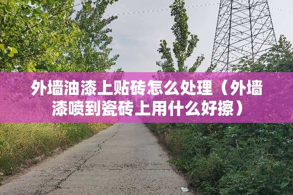 外墙油漆上贴砖怎么处理（外墙漆喷到瓷砖上用什么好擦）