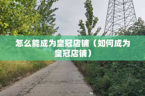 怎么能成为皇冠店铺（如何成为皇冠店铺）
