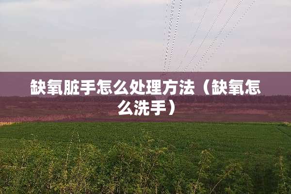 缺氧脏手怎么处理方法（缺氧怎么洗手）