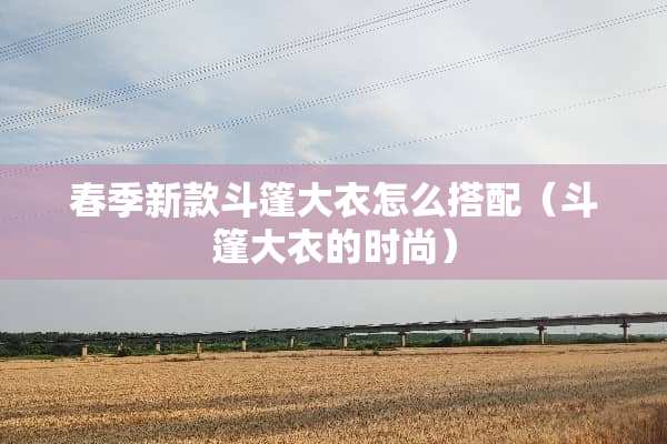 春季新款斗篷大衣怎么搭配（斗篷大衣的时尚）