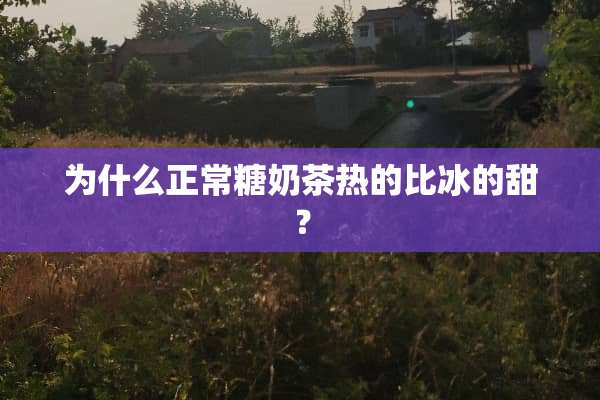 为什么正常糖奶茶热的比冰的甜？