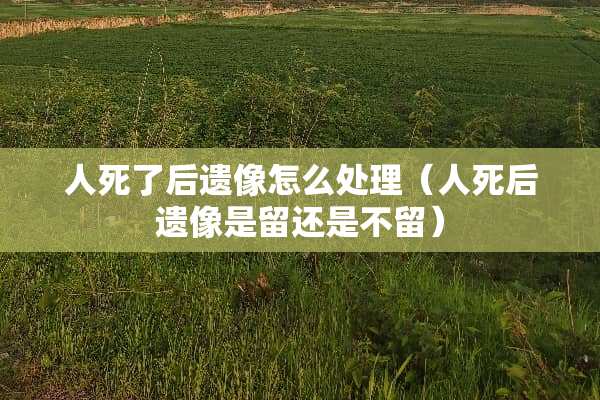 人死了后遗像怎么处理（人死后遗像是留还是不留）