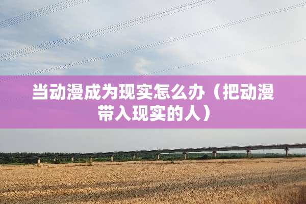 当动漫成为现实怎么办（把动漫带入现实的人）