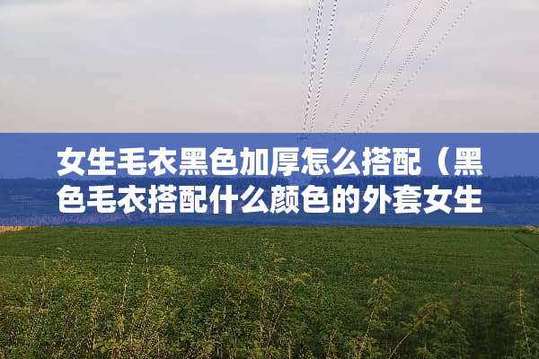 女生毛衣黑色加厚怎么搭配（黑色毛衣搭配什么颜色的外套女生）