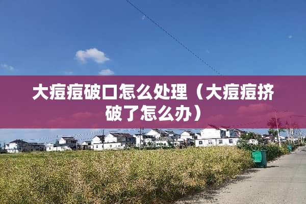 大痘痘破口怎么处理（大痘痘挤破了怎么办）