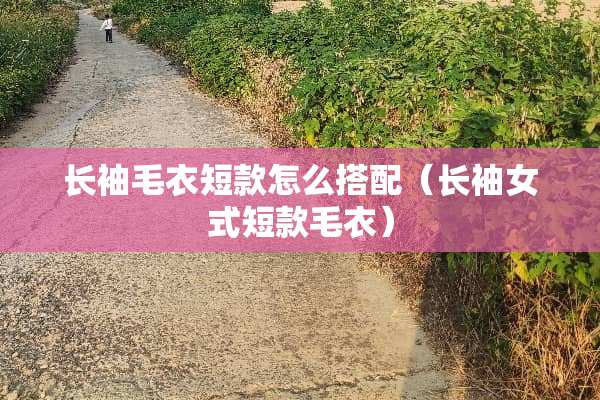 长袖毛衣短款怎么搭配（长袖女式短款毛衣）
