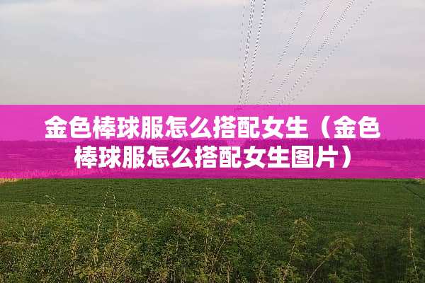 金色棒球服怎么搭配女生（金色棒球服怎么搭配女生图片）