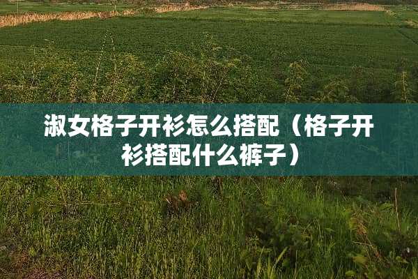 淑女格子开衫怎么搭配（格子开衫搭配什么裤子）