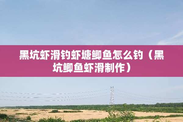 黑坑虾滑钓虾塘鲫鱼怎么钓（黑坑鲫鱼虾滑制作）