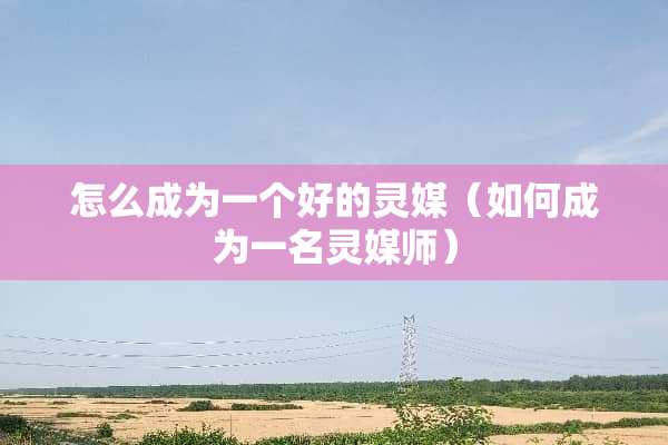 怎么成为一个好的灵媒（如何成为一名灵媒师）