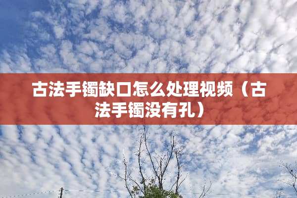 古法手镯缺口怎么处理视频（古法手镯没有孔）