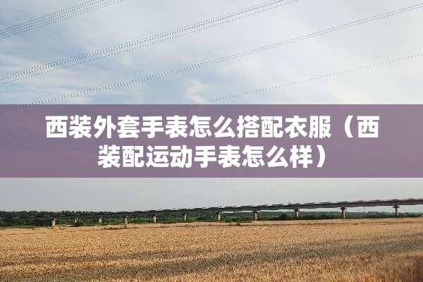 西装外套手表怎么搭配衣服（西装配运动手表怎么样）
